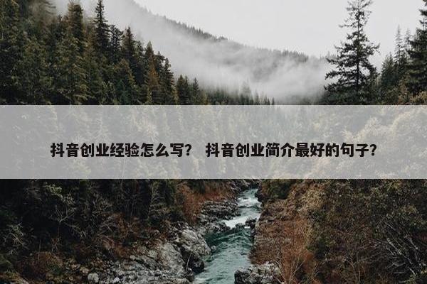 抖音创业经验怎么写？ 抖音创业简介最好的句子？