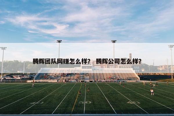 腾辉团队网赚怎么样？ 腾辉公司怎么样？