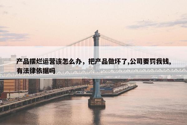 产品摆烂运营该怎么办，把产品做坏了,公司要罚我钱,有法律依据吗