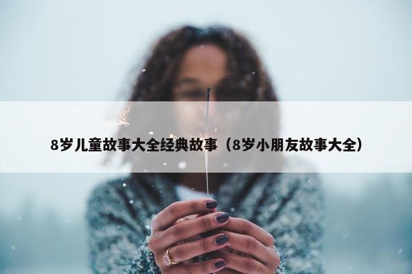 8岁儿童故事大全经典故事（8岁小朋友故事大全）