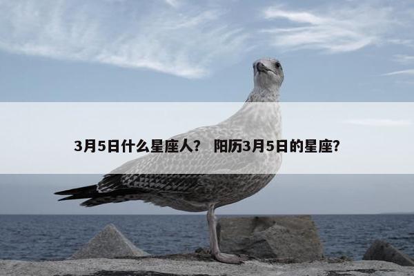 3月5日什么星座人？ 阳历3月5日的星座？
