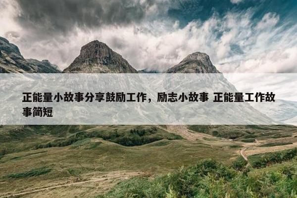 正能量小故事分享鼓励工作，励志小故事 正能量工作故事简短