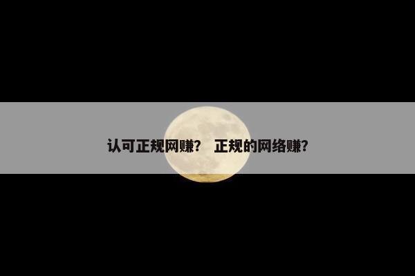 认可正规网赚？ 正规的网络赚？