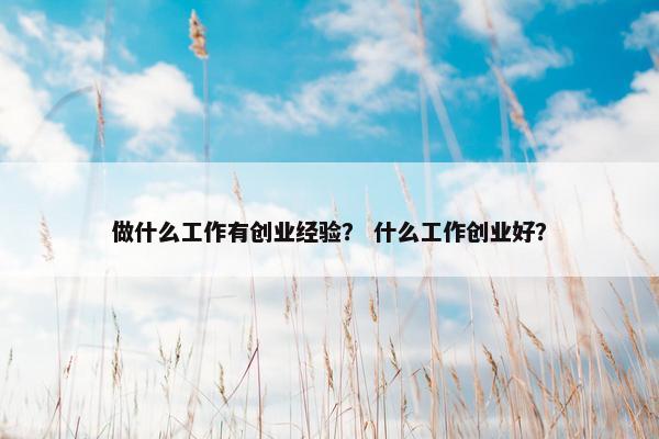 做什么工作有创业经验？ 什么工作创业好？