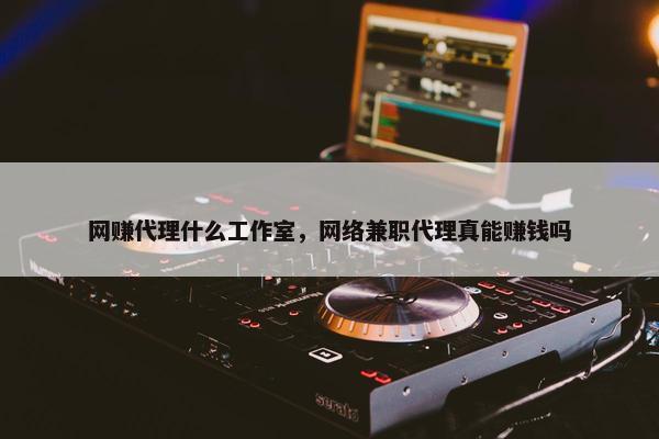 网赚代理什么工作室，网络兼职代理真能赚钱吗