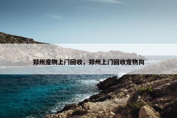 郑州宠物上门回收，郑州上门回收宠物狗
