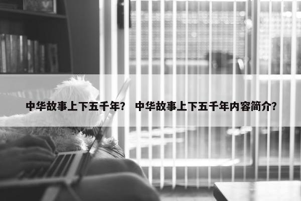 中华故事上下五千年？ 中华故事上下五千年内容简介？
