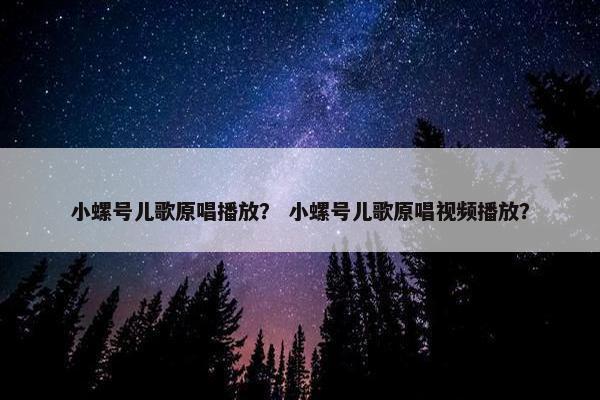 小螺号儿歌原唱播放？ 小螺号儿歌原唱视频播放？