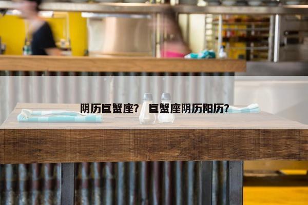 阴历巨蟹座？ 巨蟹座阴历阳历？