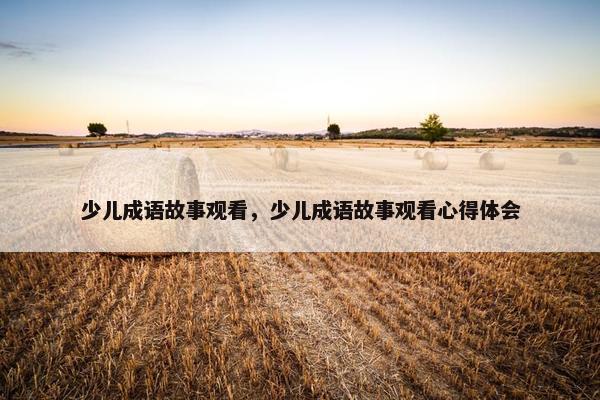 少儿成语故事观看，少儿成语故事观看心得体会