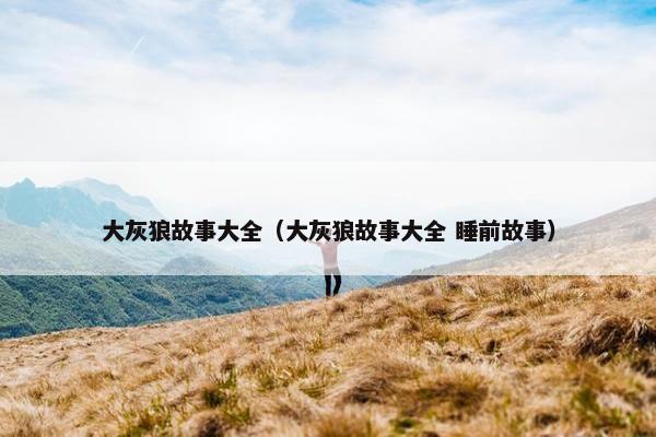 大灰狼故事大全（大灰狼故事大全 睡前故事）