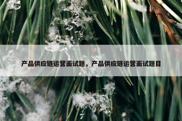 产品供应链运营面试题，产品供应链运营面试题目