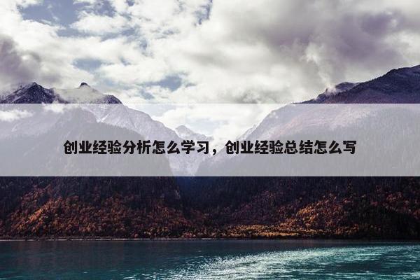 创业经验分析怎么学习，创业经验总结怎么写