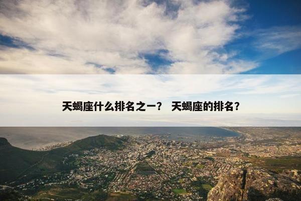 天蝎座什么排名之一？ 天蝎座的排名？