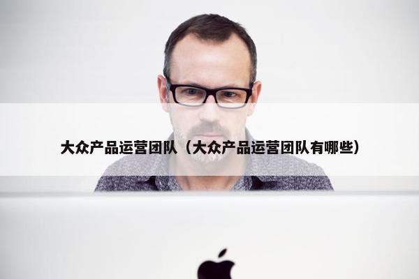 大众产品运营团队（大众产品运营团队有哪些）