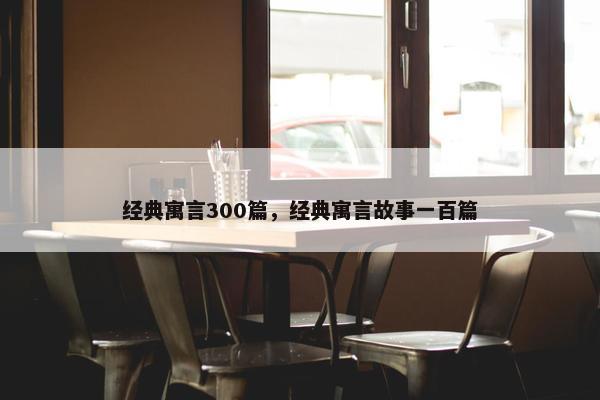 经典寓言300篇，经典寓言故事一百篇