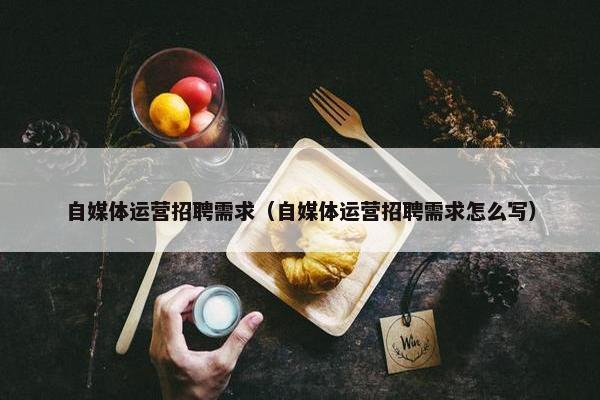 自媒体运营招聘需求（自媒体运营招聘需求怎么写）