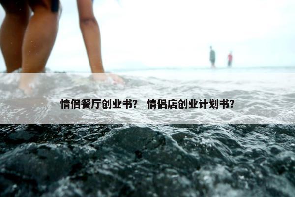 情侣餐厅创业书？ 情侣店创业计划书？