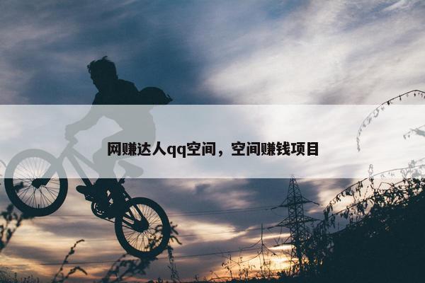 网赚达人qq空间，空间赚钱项目