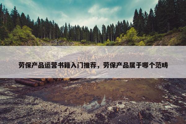 劳保产品运营书籍入门推荐，劳保产品属于哪个范畴