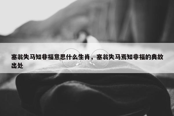 塞翁失马知非福意思什么生肖，塞翁失马焉知非福的典故出处