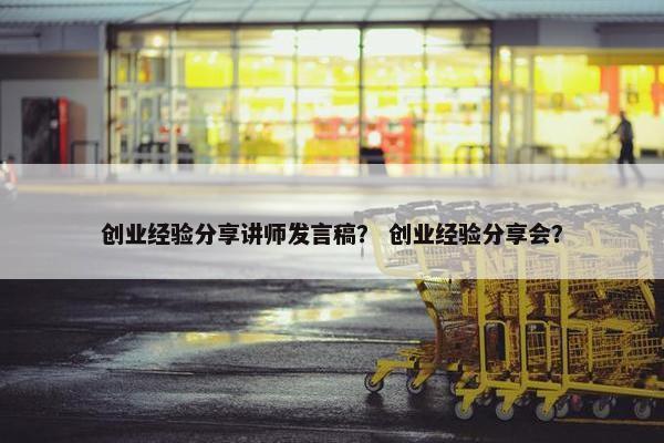 创业经验分享讲师发言稿？ 创业经验分享会？