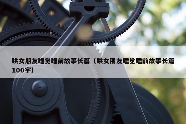 哄女朋友睡觉睡前故事长篇（哄女朋友睡觉睡前故事长篇100字）
