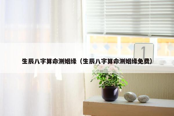 生辰八字算命测姻缘（生辰八字算命测姻缘免费）