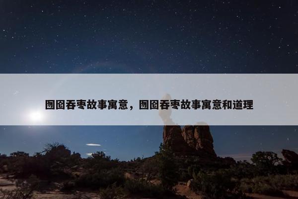 囫囵吞枣故事寓意，囫囵吞枣故事寓意和道理