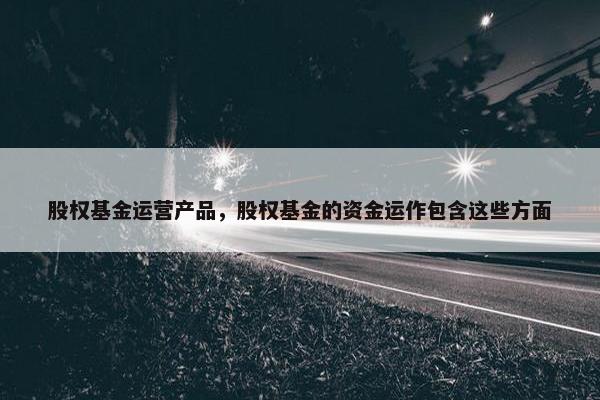 股权基金运营产品，股权基金的资金运作包含这些方面
