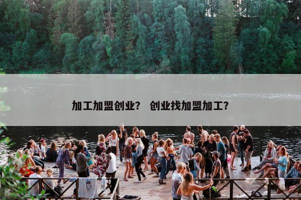 加工加盟创业？ 创业找加盟加工？