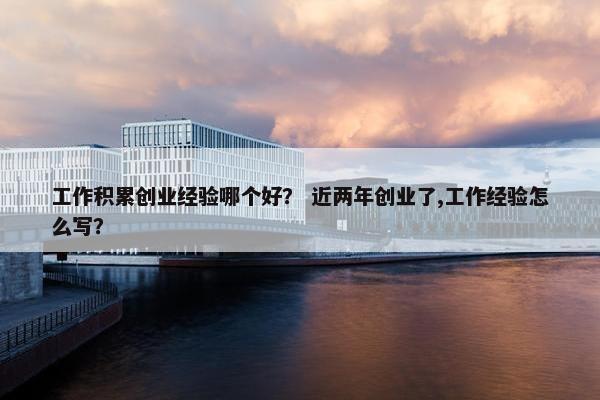 工作积累创业经验哪个好？ 近两年创业了,工作经验怎么写？
