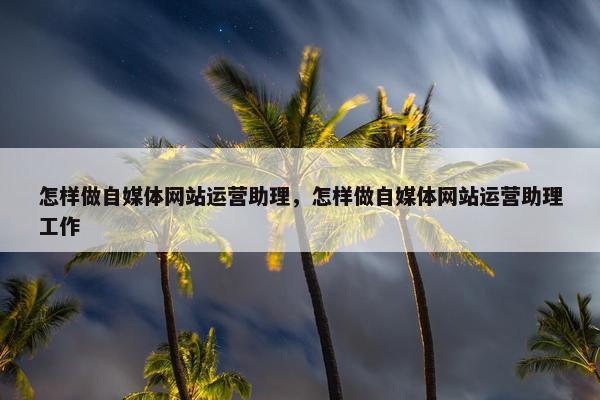 怎样做自媒体网站运营助理，怎样做自媒体网站运营助理工作