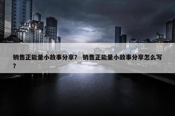 销售正能量小故事分享？ 销售正能量小故事分享怎么写？