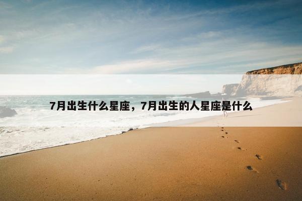 7月出生什么星座,7月出生的人星座是什么 7月出生什么星座,7月出生的人星座是什么