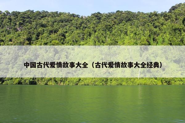 中国古代爱情故事大全（古代爱情故事大全经典）