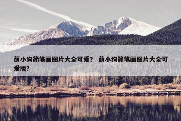 萌小狗简笔画图片大全可爱？ 萌小狗简笔画图片大全可爱版？