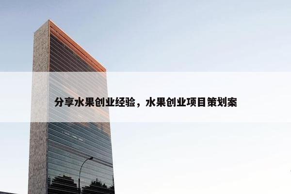 分享水果创业经验，水果创业项目策划案
