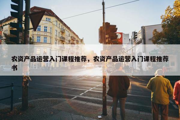 农资产品运营入门课程推荐，农资产品运营入门课程推荐书