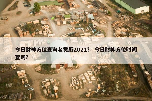 今日财神方位查询老黄历2021？ 今日财神方位时间查询？
