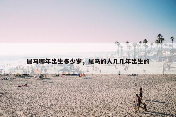 属马哪年出生多少岁，属马的人几几年出生的