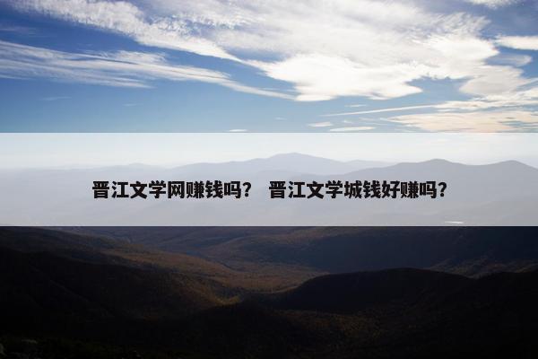 晋江文学网赚钱吗？ 晋江文学城钱好赚吗？