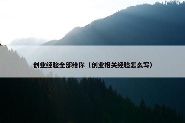 创业经验全部给你（创业相关经验怎么写）