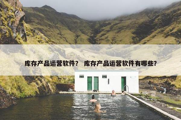 库存产品运营软件？ 库存产品运营软件有哪些？