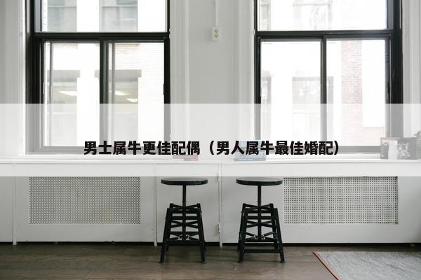 男士属牛更佳配偶（男人属牛最佳婚配）