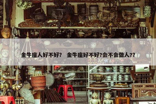 金牛座人好不好？ 金牛座好不好?会不会做人?？