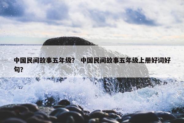 中国民间故事五年级？ 中国民间故事五年级上册好词好句？