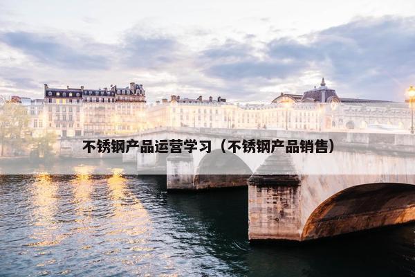 不锈钢产品运营学习（不锈钢产品销售）