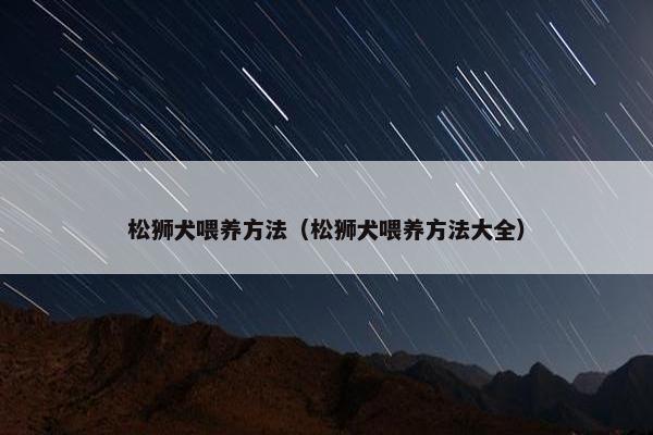 松狮犬喂养方法（松狮犬喂养方法大全）