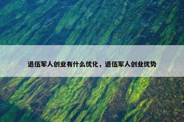退伍军人创业有什么优化，退伍军人创业优势